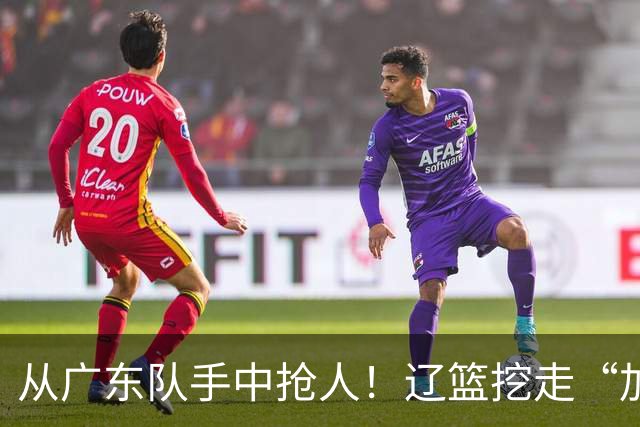 从广东队手中抢人！辽篮挖走“加强版杜润旺”，杜锋痛失锋线新星